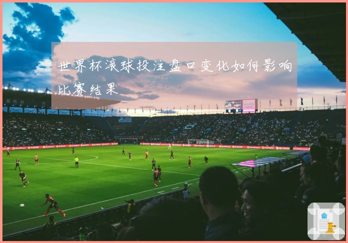 世界杯滚球投注盘口变化如何影响比赛结果