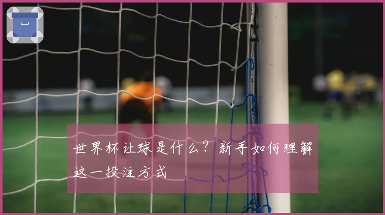 世界杯让球是什么？新手如何理解这一投注方式