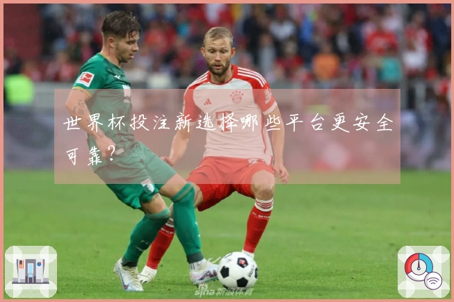 世界杯投注新选择哪些平台更安全可靠？