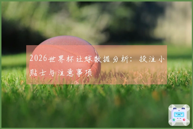 2026世界杯让球数据分析：投注小贴士与注意事项
