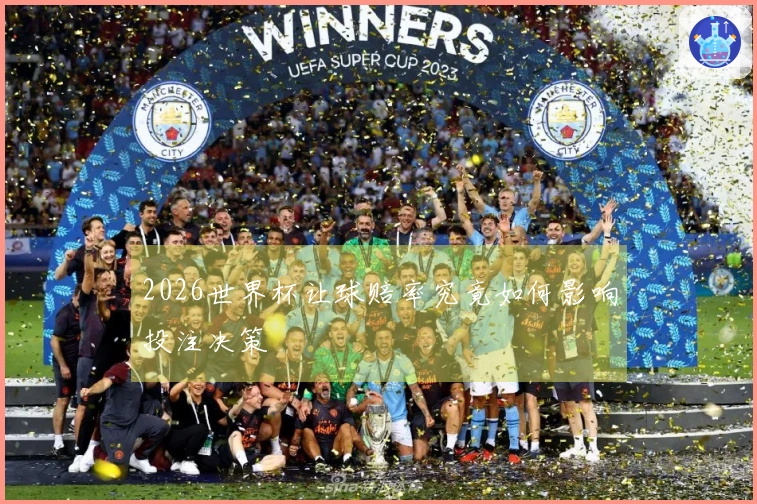 2026世界杯让球赔率究竟如何影响投注决策