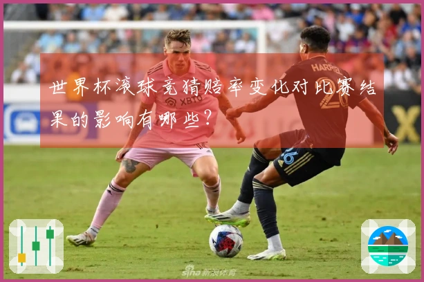 世界杯滚球竞猜赔率变化对比赛结果的影响有哪些？