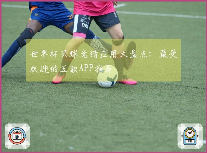 世界杯买球竞猜应用大盘点：最受欢迎的五款APP推荐