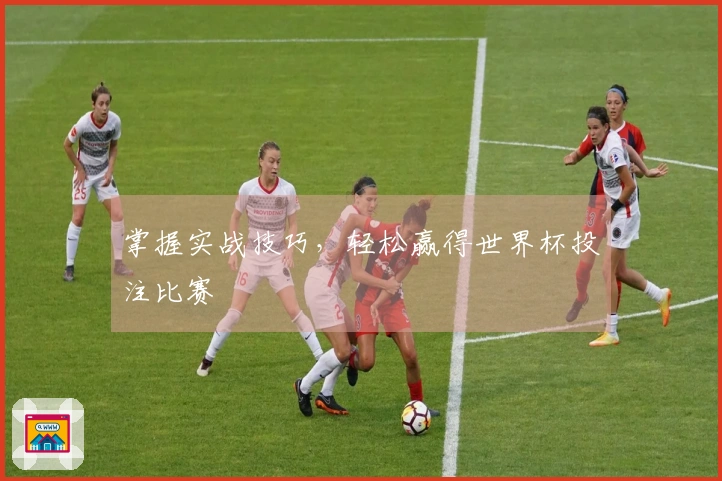 掌握实战技巧，轻松赢得世界杯投注比赛