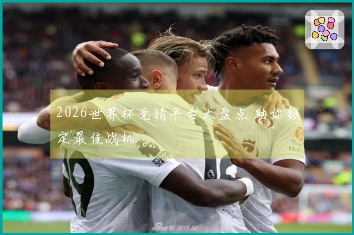 2026世界杯竞猜平台大盘点 助你锁定最佳战机