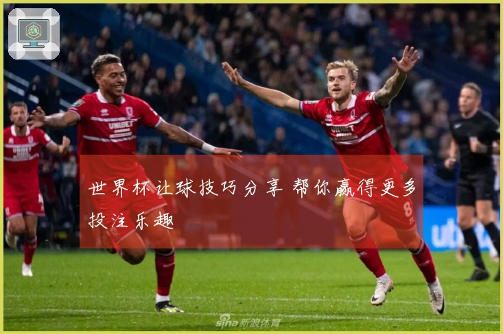世界杯让球技巧分享 帮你赢得更多投注乐趣