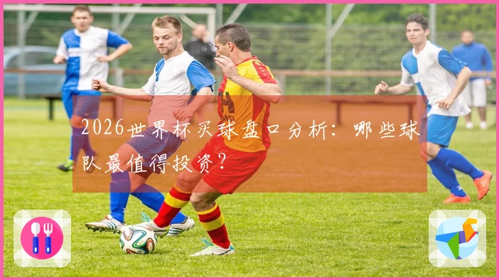 2026世界杯买球盘口分析：哪些球队最值得投资？