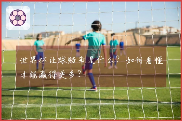 世界杯让球赔率是什么？如何看懂才能赢得更多？