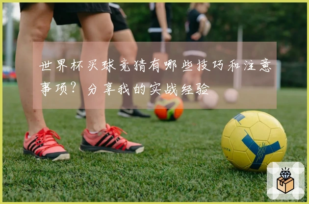 世界杯买球竞猜有哪些技巧和注意事项？分享我的实战经验