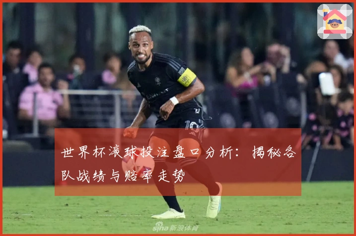 世界杯滚球投注盘口分析：揭秘各队战绩与赔率走势