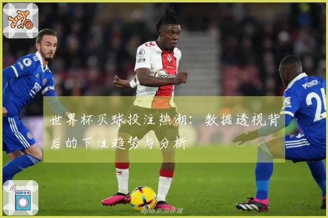 世界杯买球投注热潮：数据透视背后的下注趋势与分析