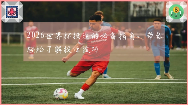 2026世界杯投注的必备指南，带你轻松了解投注技巧