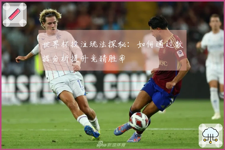 世界杯投注玩法探秘：如何通过数据分析提升竞猜胜率