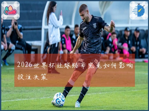 2026世界杯让球赔率究竟如何影响投注决策