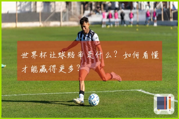 世界杯让球赔率是什么？如何看懂才能赢得更多？